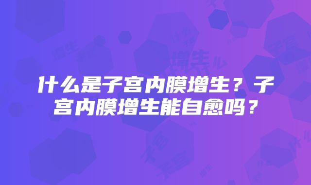 什么是子宫内膜增生？子宫内膜增生能自愈吗？