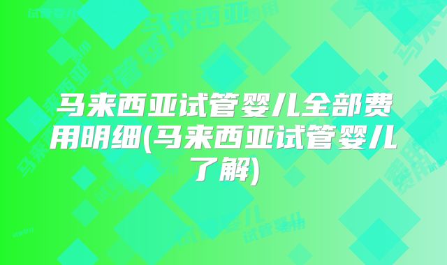 马来西亚试管婴儿全部费用明细(马来西亚试管婴儿了解)