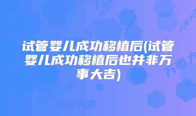 试管婴儿成功移植后(试管婴儿成功移植后也并非万事大吉)