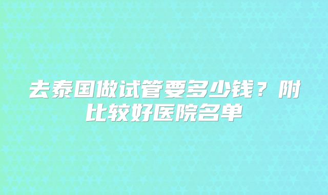 去泰国做试管要多少钱？附比较好医院名单