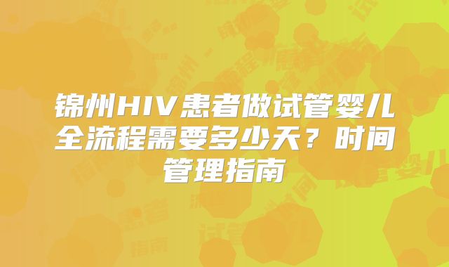 锦州HIV患者做试管婴儿全流程需要多少天？时间管理指南