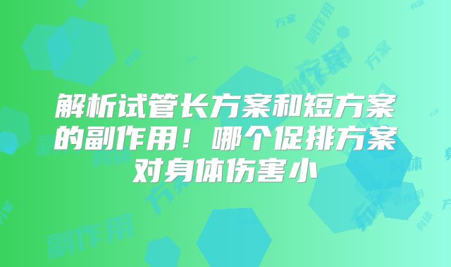 解析试管长方案和短方案的副作用!哪个促排方案对身体伤害小