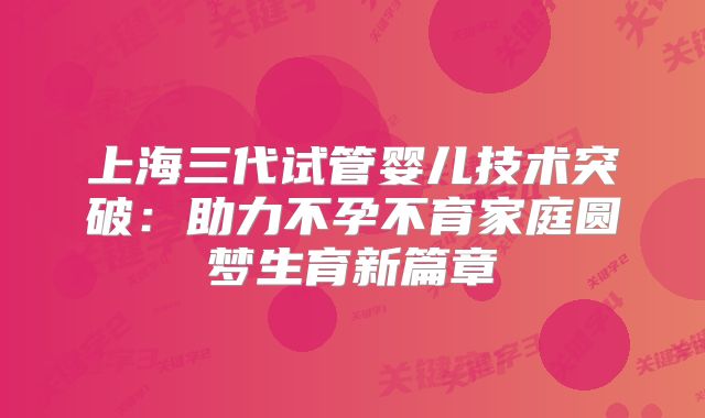 上海三代试管婴儿技术突破：助力不孕不育家庭圆梦生育新篇章