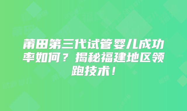 莆田第三代试管婴儿成功率如何?揭秘福建地区领跑技术!