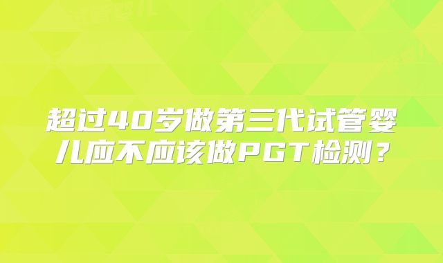 超过40岁做第三代试管婴儿应不应该做PGT检测?