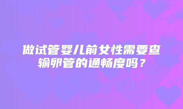 做试管婴儿前女性需要查输卵管的通畅度吗？
