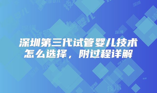 深圳第三代试管婴儿技术怎么选择，附过程详解