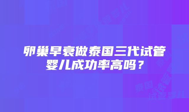 卵巢早衰做泰国三代试管婴儿成功率高吗？