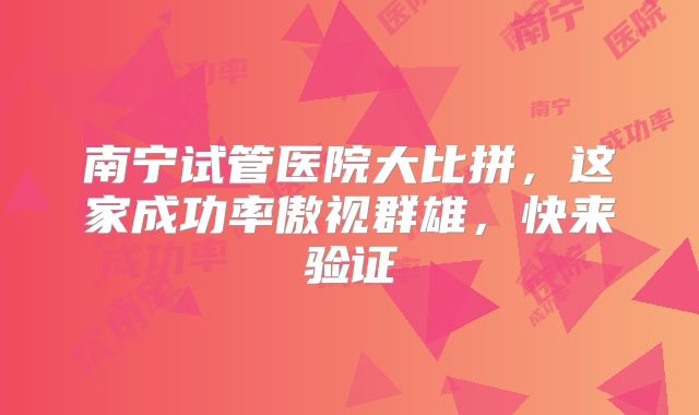 南宁试管医院大比拼,这家成功率傲视群雄,快来验证