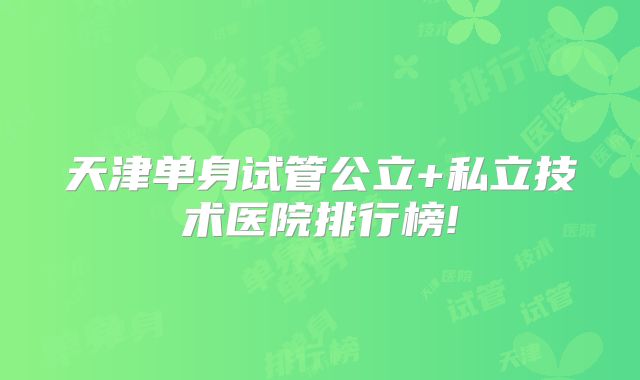 天津单身试管公立+私立技术医院排行榜!