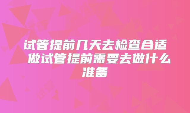 试管提前几天去检查合适 做试管提前需要去做什么准备