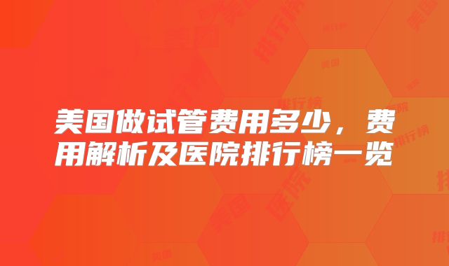 美国做试管费用多少，费用解析及医院排行榜一览