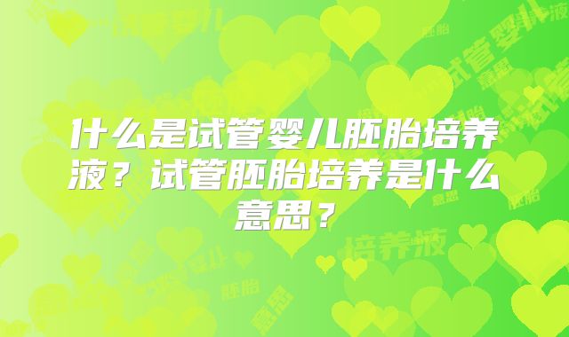 什么是试管婴儿胚胎培养液？试管胚胎培养是什么意思？