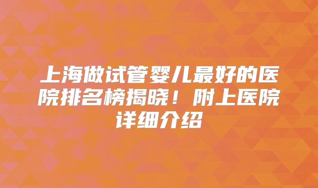 上海做试管婴儿最好的医院排名榜揭晓！附上医院详细介绍