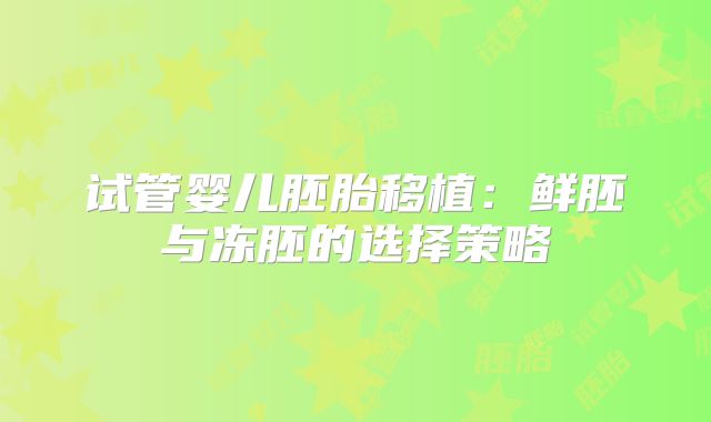 试管婴儿胚胎移植：鲜胚与冻胚的选择策略