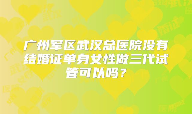 广州军区武汉总医院没有结婚证单身女性做三代试管可以吗？