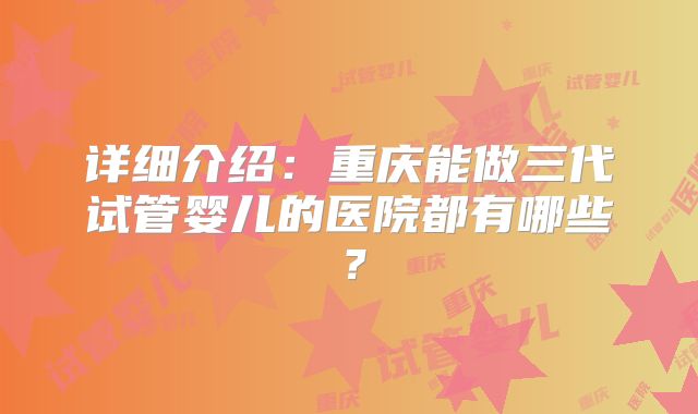 详细介绍：重庆能做三代试管婴儿的医院都有哪些？