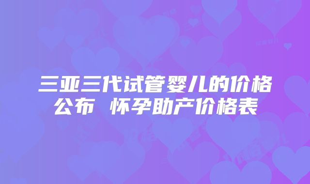 三亚三代试管婴儿的价格公布 怀孕助产价格表