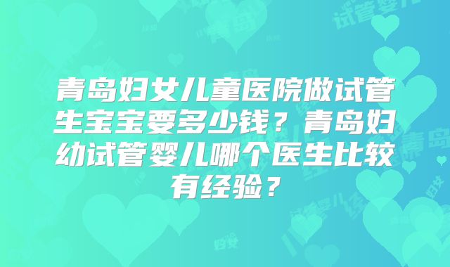 青岛妇女儿童医院做试管生宝宝要多少钱?青岛妇幼试管婴儿哪个医生比较有经验?