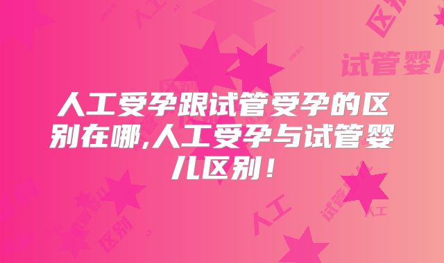 人工受孕跟试管受孕的区别在哪,人工受孕与试管婴儿区别！