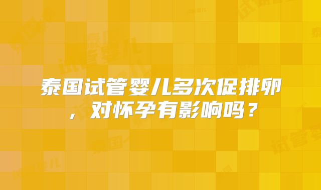 泰国试管婴儿多次促排卵，对怀孕有影响吗？