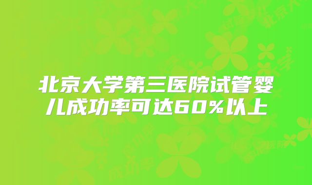北京大学第三医院试管婴儿成功率可达60%以上