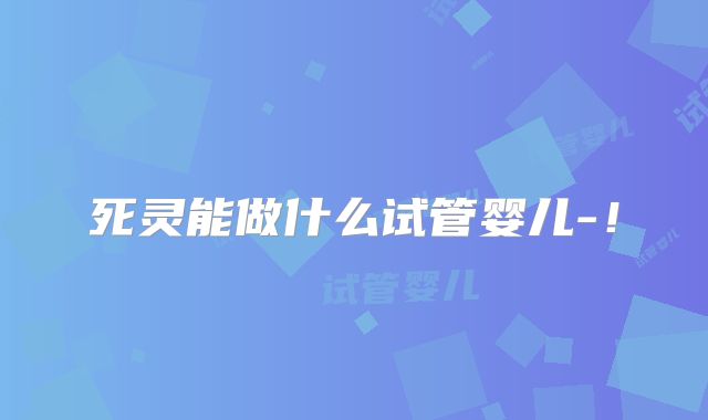 死灵能做什么试管婴儿-！