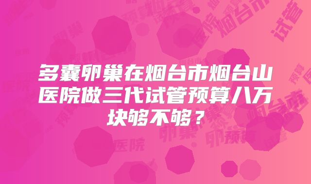 多囊卵巢在烟台市烟台山医院做三代试管预算八万块够不够?