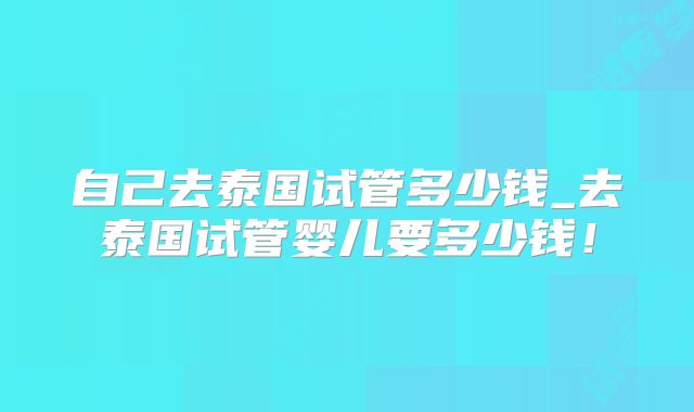 自己去泰国试管多少钱_去泰国试管婴儿要多少钱!