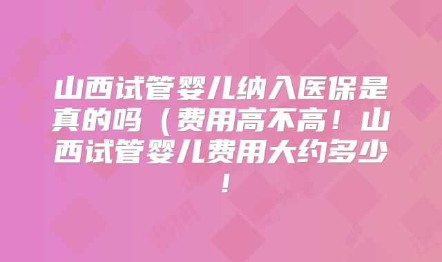 山西试管婴儿纳入医保是真的吗(费用高不高!山西试管婴儿费用大约多少!