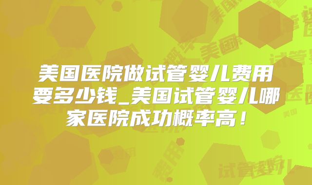 美国医院做试管婴儿费用要多少钱_美国试管婴儿哪家医院成功概率高！