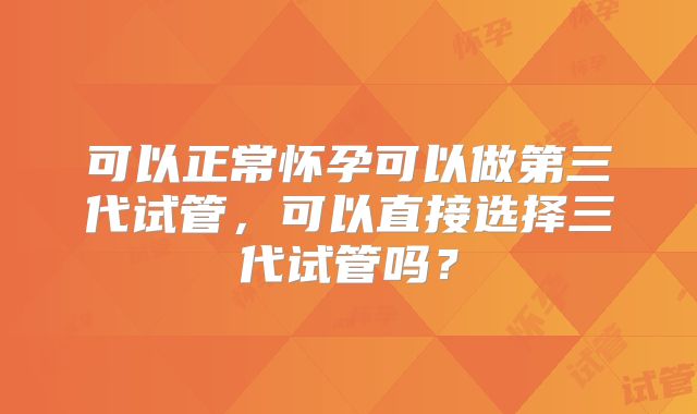 可以正常怀孕可以做第三代试管,可以直接选择三代试管吗?