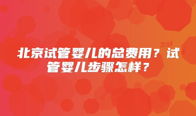 北京试管婴儿的总费用？试管婴儿步骤怎样？