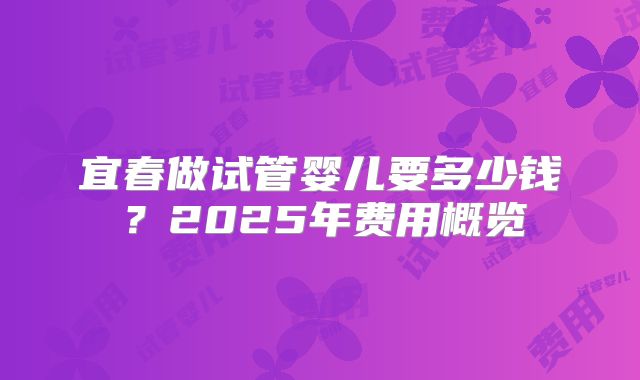 宜春做试管婴儿要多少钱？2025年费用概览