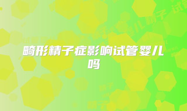 畸形精子症影响试管婴儿吗