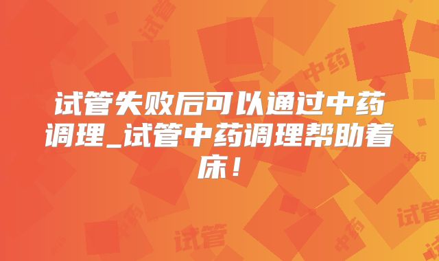 试管失败后可以通过中药调理_试管中药调理帮助着床!
