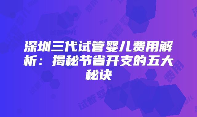 深圳三代试管婴儿费用解析：揭秘节省开支的五大秘诀