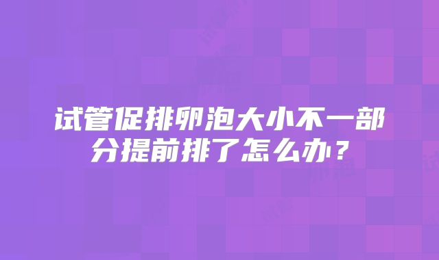 试管促排卵泡大小不一部分提前排了怎么办?