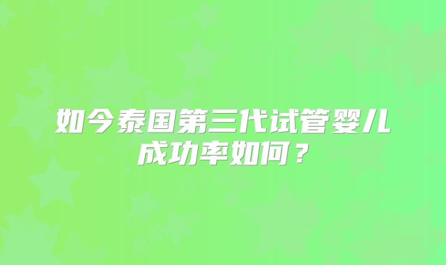 如今泰国第三代试管婴儿成功率如何?