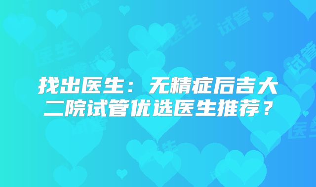 找出医生：无精症后吉大二院试管优选医生推荐？