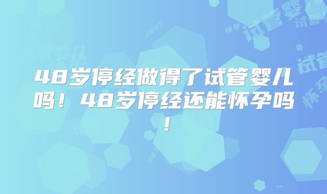 48岁停经做得了试管婴儿吗!48岁停经还能怀孕吗!
