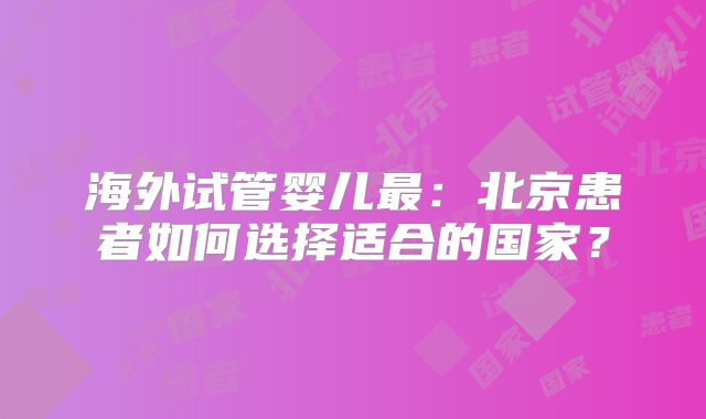 海外试管婴儿最：北京患者如何选择适合的国家？