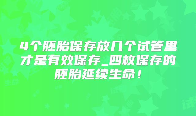 4个胚胎保存放几个试管里才是有效保存_四枚保存的胚胎延续生命!