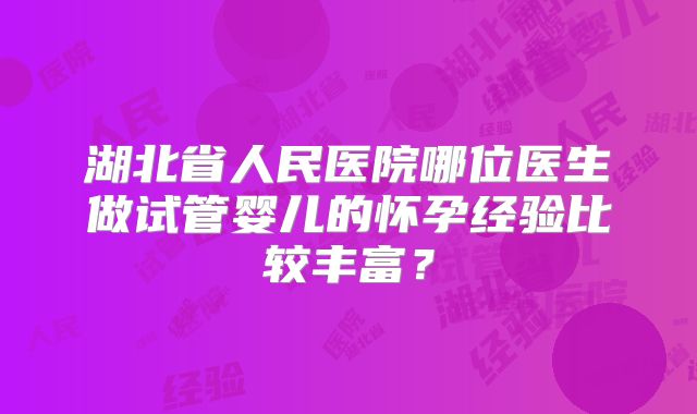湖北省人民医院哪位医生做试管婴儿的怀孕经验比较丰富？