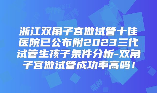 浙江双角子宫做试管十佳医院已公布附2023三代试管生孩子条件分析-双角子宫做试管成功率高吗！