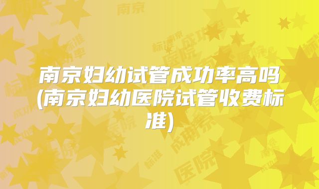 南京妇幼试管成功率高吗(南京妇幼医院试管收费标准)