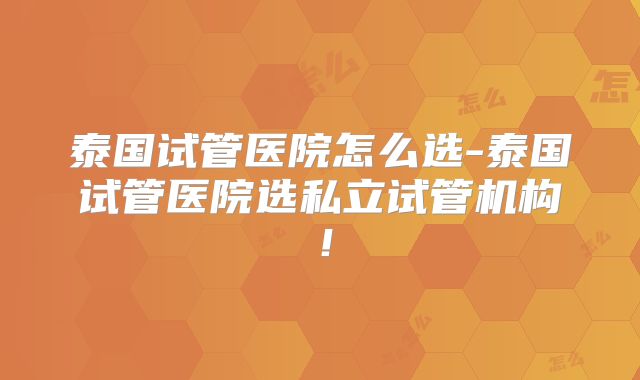 泰国试管医院怎么选-泰国试管医院选私立试管机构！