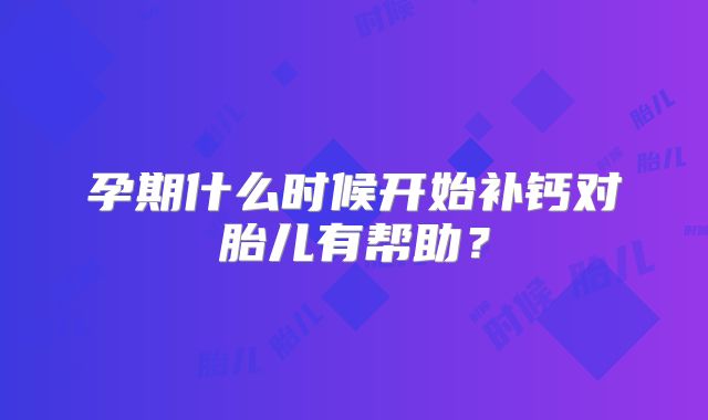 孕期什么时候开始补钙对胎儿有帮助？