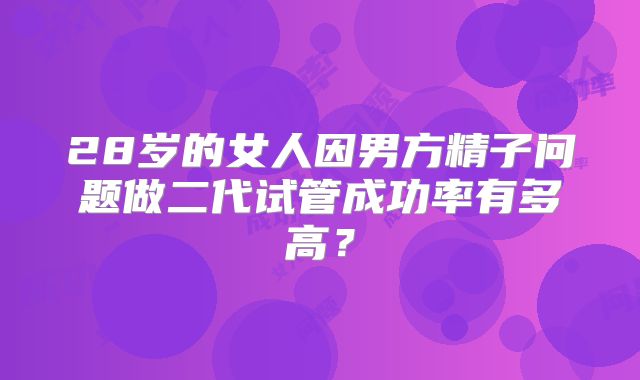 28岁的女人因男方精子问题做二代试管成功率有多高？