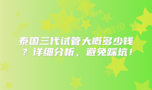 泰国三代试管大概多少钱？详细分析，避免踩坑！